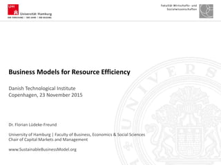 Dr. Florian Lüdeke-Freund
University of Hamburg | Faculty of Business, Economics & Social Sciences
Chair of Capital Markets and Management
www.SustainableBusinessModel.org
Business Models for Resource Efficiency
Danish Technological Institute
Copenhagen, 23 November 2015
 