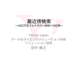 最近傍検索
∼UGC不正マルチポスト検知への応用∼
Yahoo! Japan
データ＆サイエンスソリューション本部
ソリューション技術
田中 康之
 