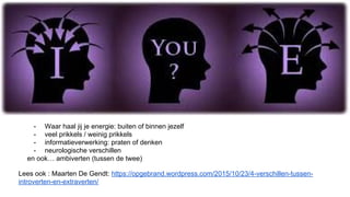 Lees ook : Maarten De Gendt: https://opgebrand.wordpress.com/2015/10/23/4-verschillen-tussen-
introverten-en-extraverten/
- Waar haal jij je energie: buiten of binnen jezelf
- veel prikkels / weinig prikkels
- informatieverwerking: praten of denken
- neurologische verschillen
en ook… ambiverten (tussen de twee)
 