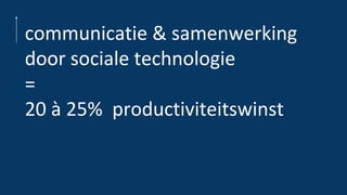 communicatie & samenwerking
door sociale technologie
=
20 à 25% productiviteitswinst
 