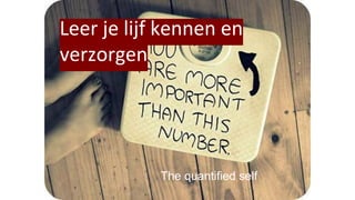 Leer je lijf kennen en
verzorgen
The quantified self
 