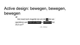 “Het moet toch mogelijk zijn om de tijd die we
spenderen aan zitten en slapen te reduceren tot
23,5 uur?”
- Dr. Mike
Active design: bewegen, bewegen,
bewegen
 