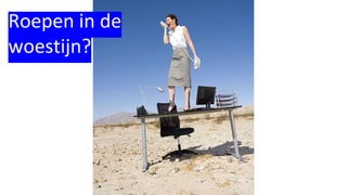 Roepen in de
woestijn?
 