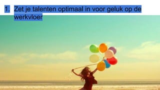 1. Zet je talenten optimaal in voor geluk op de
werkvloer
 