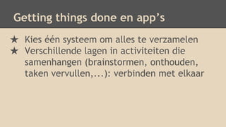 Getting things done en app’s
★ Kies één systeem om alles te verzamelen
★ Verschillende lagen in activiteiten die
samenhangen (brainstormen, onthouden,
taken vervullen,...): verbinden met elkaar
 