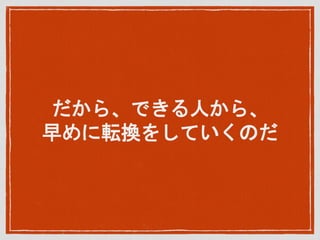 だから、できる人から、
早めに転換をしていくのだ
 