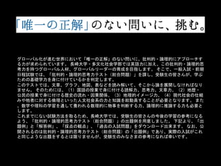 グローバル化が進む世界において「唯一の正解」のない問いに、批判的・論理的にアプローチす
る力が求められています。 長崎大学・多文化社会学部では英語力に加え、この批判的・論理的思
考力を持つグローバル人材、グローバルリーダーの育成を目指します。 そこで、一般入試・前期
日程試験では、「批判的・論理的思考力テスト（総合問題）」を課し、受験生の皆さんが、学ぶ
ための基礎学力を身に付けているかを判定します。
このテストでは、文章、グラフ、地図、表などを読み解いて、そこから論を展開しなければなり
ません。 そのためには、（1）国語の授業で身に付ける読解力、思考力、文章力、（2）地歴・
公民の授業で身に付ける歴史の流れ・因果関係、（3）地理的イメージ力、（4）現代社会の仕組
みや他者に対する倫理といった人文社会系の力と知識を総動員することが必要となります。 また
、数学や理科の学習を通して養われる数理的に物事を判断する力、論理的に推論する力も必要と
します。
これまでにない試験方法を取るため、長崎大学では、受験生の皆さんの今後の学習の参考になる
よう、「批判的・論理的思考力テスト（総合問題）」の出題例を用意しました。 下記より、「出
題例」と「解答例」、「採点の観点」、「過去の入試問題」をダウンロード出来ます。 なお、公
開されるのは批判的・論理的思考力テスト（総合問題）の「出題例」であり、実際の入試がこれ
と同じような出題をするとは限りませんが、受験生のみなさまの参考になれば幸いです。
 