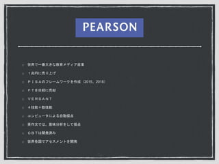 世界で一番大きな教育メディア産業
１兆円に売り上げ
ＰＩＳＡのフレームワークを作成（2015、2018）
ＦＴを日経に売却
ＶＥＲＳＡＮＴ
４技能＋数技能
コンピュータによる自動採点
英作文では、意味分析をして採点
ＣＢＴは開発済み
世界各国でアセスメントを開発
 