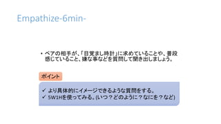 ポイント
Empathize-6min-
• ペアの相手が、「目覚まし時計」に求めていることや、普段
感じていること、嫌な事などを質問して聞き出しましょう。
 より具体的にイメージできるような質問をする。
 5W1Hを使ってみる。(いつ？どのように？なにを？など)
 