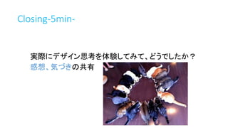 Closing-5min-
実際にデザイン思考を体験してみて、どうでしたか？
感想、気づきの共有
 