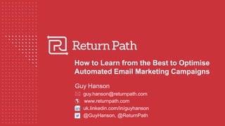 How to Learn from the Best to Optimise
Automated Email Marketing Campaigns
Guy Hanson
 guy.hanson@returnpath.com
 www.returnpath.com
uk.linkedin.com/in/guyhanson
@GuyHanson, @ReturnPath
 