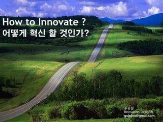 ⓒ 2015. 주종필 All Rights Reserved.
How to Innovate ?
어떻게 혁신 할 것인가?
주종필
Innovation Designer
gojpjoo@gmail.com
 