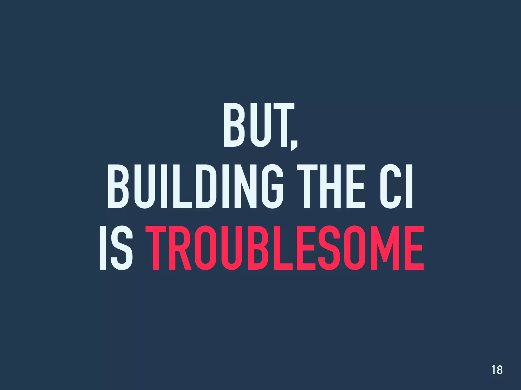 BUT,
BUILDING THE CI
IS TROUBLESOME
18
 
