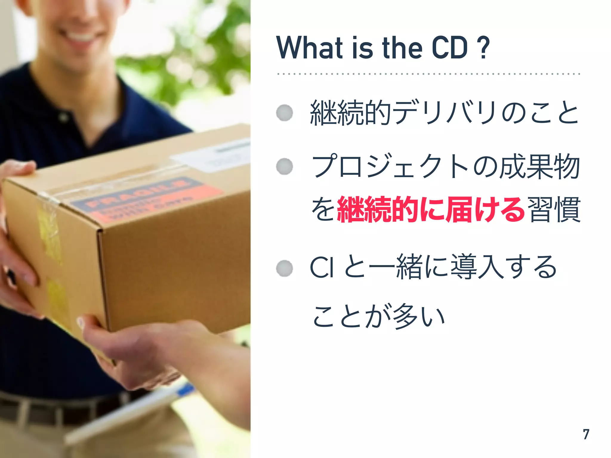 What is the CD ?
継続的デリバリのこと
プロジェクトの成果物
を継続的に届ける習慣
CI と一緒に導入する
ことが多い
7
 