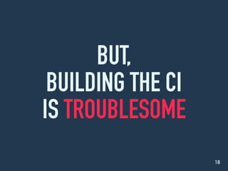 BUT,
BUILDING THE CI
IS TROUBLESOME
18
 