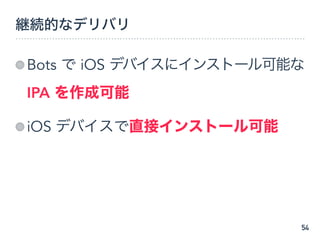 継続的なデリバリ
Bots で iOS デバイスにインストール可能な
IPA を作成可能
iOS デバイスで直接インストール可能
54
 