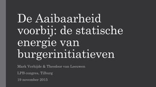 De Aaibaarheid
voorbij: de statische
energie van
burgerinitiatieven
Mark Verhijde & Theodoor van Leeuwen
LPB congres, Tilburg
19 november 2015
 