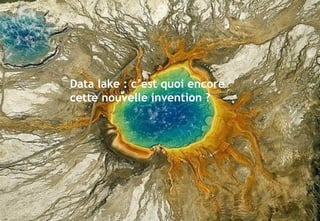 © 18
Data lake : c’est quoi encore
cette nouvelle invention ?
 