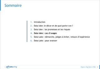 © 38
SOMMAIRESommaire
1. Introduction
2. Data lake: le décor et de quoi parle-t-on ?
3. Data lake : les promesses et les risques
4. Data lake : cas d’usages
5. Data Lake : démarche, pièges à éviter, retours d’expérience
6. Data Lake : pour avancer
 