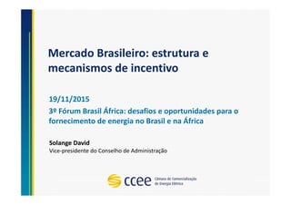 Mercado Brasileiro: estrutura e
mecanismos de incentivo
19/11/2015
3º Fórum Brasil África: desafios e oportunidades para o
fornecimento de energia no Brasil e na África
Solange David
Vice-presidente do Conselho de Administração
 
