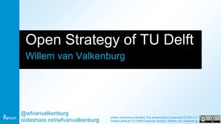 Open Strategy of TU Delft
Willem van Valkenburg
@wfvanvalkenburg
slideshare.net/wfvanvalkenburg
Unless otherwise indicated, this presentation is licensed CC-BY 4.0.
Please attribute TU Delft Extension School / Willem van Valkenburg
 