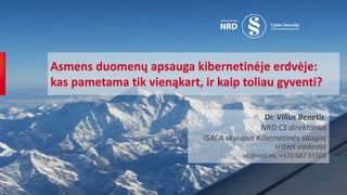 Asmens duomenų apsauga kibernetinėje erdvėje:
kas pametama tik vienąkart, ir kaip toliau gyventi?
Dr. Vilius Benetis
NRD CS direktorius
ISACA skyriaus Kibernetinės saugos
srities vadovas
vb@nrd.no, +370 687 55503
 