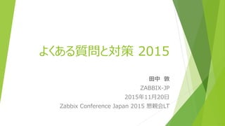 よくある質問と対策 2015
田中 敦
ZABBIX-JP
2015年11月20日
Zabbix Conference Japan 2015 懇親会LT
 