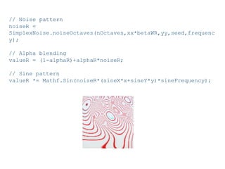 Pier Luca Lanzi e Michele Pirovano – Codemotion Milan November 2015
// Noise pattern
noiseR =
SimplexNoise.noiseOctaves(nOctaves,xx*betaWR,yy,seed,frequenc
y);
// Alpha blending
valueR = (1-alphaR)+alphaR*noiseR;
// Sine pattern
valueR *= Mathf.Sin(noiseR*(sineX*x+sineY*y)*sineFrequency);
 