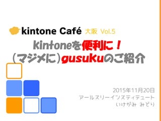 kintoneを便利に！
（マジメに）ｇｕｓｕｋｕのご紹介
2015年11月20日
アールスリーインスティテュート
いけがみ みどり
大阪 Vol.5
 