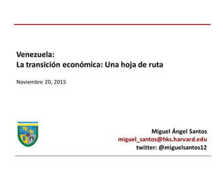 Venezuela:
La	
  transición	
  económica:	
  Una	
  hoja	
  de	
  ruta
Noviembre	
  20,	
  2015
Miguel	
  Ángel	
  Santos
miguel_santos@hks.harvard.edu	
  
twitter:	
  @miguelsantos12
 