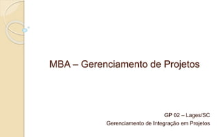 MBA – Gerenciamento de Projetos
GP 02 – Lages/SC
Gerenciamento de Integração em Projetos
 