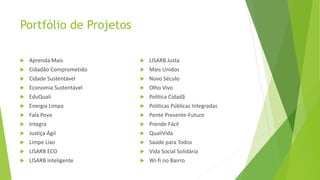 Portfólio de Projetos
 Aprenda Mais
 Cidadão Comprometido
 Cidade Sustentável
 Economia Sustentável
 EduQuali
 Energia Limpa
 Fala Povo
 Integra
 Justiça Ágil
 Limpe Lixo
 LISARB ECO
 LISARB Inteligente
 LISARB Justa
 Mais Unidos
 Novo Século
 Olho Vivo
 Política Cidadã
 Políticas Públicas Integradas
 Ponte Presente-Futuro
 Prende Fácil
 QualiVida
 Saúde para Todos
 Vida Social Solidária
 Wi-fi no Bairro
 
