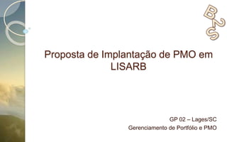 Proposta de Implantação de PMO em
LISARB
GP 02 – Lages/SC
Gerenciamento de Portfólio e PMO
 
