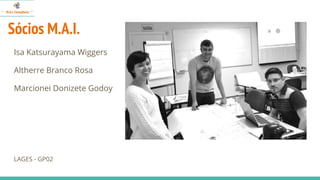 Sócios M.A.I.
Isa Katsurayama Wiggers
Altherre Branco Rosa
Marcionei Donizete Godoy
LAGES - GP02
 