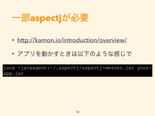 һaspectjҪ
? http://kamon.io/introduction/overview/
? ץӤȤ¤Τ褦ʸФ
java -javaagent:~/.aspectj/aspectj-weaver.jar your-
app.jar
14
 