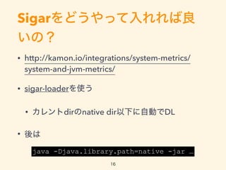 Sigarɤä
Σ
? http://kamon.io/integrations/system-metrics/
system-and-jvm-metrics/
? sigar-loaderʹ
? dirnative dir¤ԄӤDL
? 
java -Djava.library.path=native -jar 
16
 
