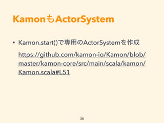 KamonActorSystem
? Kamon.start()ǌäActorSystem?
https://github.com/kamon-io/Kamon/blob/
master/kamon-core/src/main/scala/kamon/
Kamon.scala#L51
36
 