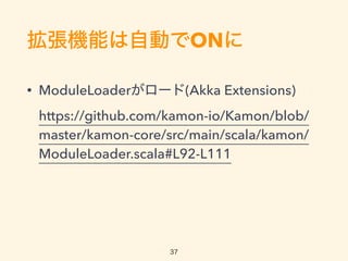CܤԄӤON
? ModuleLoader`(Akka Extensions)?
https://github.com/kamon-io/Kamon/blob/
master/kamon-core/src/main/scala/kamon/
ModuleLoader.scala#L92-L111
37
 