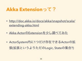 Akka Extensionäƣ
? http://doc.akka.io/docs/akka/snapshot/scala/
extending-akka.html
? Akka ActorExtension٤{٤Ƥߤ
? ActorSystemڤ1ĤڤǤActorΒ
(ȤꤿLogic, Stateμ?)
38
 