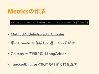Metrics
? MetricsModule#registerCounter
? gCounterɤƷƤ
? Counter = ڲĤˤLongAdder
? _trackedEntities˼ȤˤФ򷵤
val counter = Kamon.metrics.counter("foo")
47
 