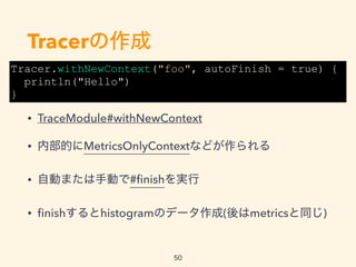 Tracer
? TraceModule#withNewContext
? ڲĤMetricsOnlyContextʤɤ
? ԄӤޤքӤ#?nishg
? ?nishhistogramΥǩ`(metricsͬ)
Tracer.withNewContext("foo", autoFinish = true) {
println("Hello")
}
50
 