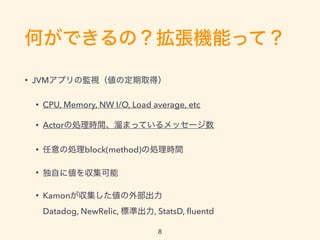 ΤǤΣCܤäƣ
? JVMץαOҕζȡã
? CPU, Memory, NW I/O, Load average, etc
? Actor΄IrgޤäƤå`
? ΄Iblock(method)΄Irg
? Ԥ˂򅧼
? Kamonⲿ?
Datadog, NewRelic, ˜ʳ, StatsD, ?uentd
8
 