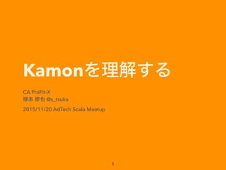Kamonを理解する
CA ProFit-X
塚本 修也 @s_tsuka
2015/11/20 AdTech Scala Meetup
1
 