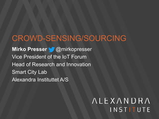 CROWD-SENSING/SOURCING
Mirko Presser @mirkopresser
Vice President of the IoT Forum
Head of Research and Innovation
Smart City Lab
Alexandra Instituttet A/S
 