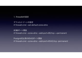 1. ?rewalldO
ǥեȥ`O
# ?rewall-cmd --set-default-zone=dmz
80ݩ`_
# ?rewall-cmd --zone=dmz --add-port=80/tcp ?permanent
PostgreSQLä6543ݩ`_
# ?rewall-cmd --zone=dmz --add-port=6543/tcp -permanent
 