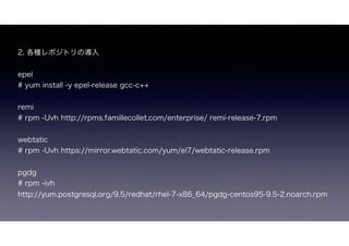 2. NݥȥΌ
epel
# yum install -y epel-release gcc-c++
remi
# rpm -Uvh http://rpms.famillecollet.com/enterprise/ remi-release-7.rpm
webtatic
# rpm -Uvh https://mirror.webtatic.com/yum/el7/webtatic-release.rpm
pgdg
# rpm -ivh
http://yum.postgresql.org/9.5/redhat/rhel-7-x86_64/pgdg-centos95-9.5-2.noarch.rpm
 
