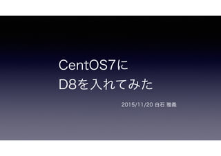 CentOS7に
D8を入れてみた
2015/11/20 白石 雅義
 