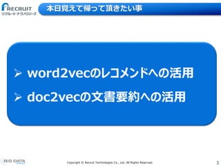 3Copyright &copy; Recruit Technologies Co., Ltd. All Rights Reserved.
本日覚えて帰って頂きたい事
 word2vecのレコメンドへの活用
 doc2vecの文書要約への活用
 