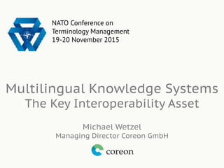Multilingual Knowledge Systems
The Key Interoperability Asset
Michael Wetzel
Managing Director Coreon GmbH
NATO Conference on
Terminology Management
19-20 November 2015
 
