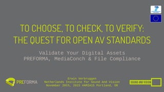 TO CHOOSE, TO CHECK, TO VERIFY:
THE QUEST FOR OPEN AV STANDARDS
Validate Your Digital Assets  
PREFORMA, MediaConch & File Compliance
Erwin Verbruggen
Netherlands Institute for Sound And Vision
November 20th, 2015 #AMIA15 Portland, OR
 